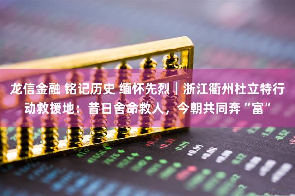 龙信金融 铭记历史 缅怀先烈｜浙江衢州杜立特行动救援地：昔日舍命救人，今朝共同奔“富”