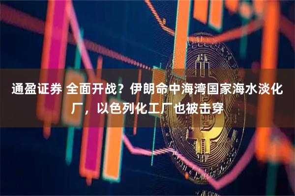通盈证券 全面开战？伊朗命中海湾国家海水淡化厂，以色列化工厂也被击穿