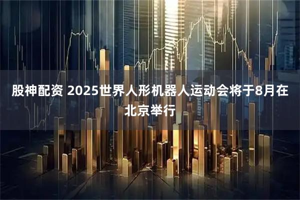 股神配资 2025世界人形机器人运动会将于8月在北京举行