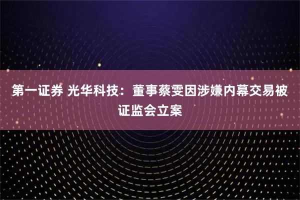 第一证券 光华科技：董事蔡雯因涉嫌内幕交易被证监会立案