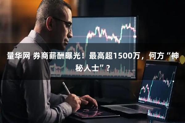 量华网 券商薪酬曝光！最高超1500万，何方“神秘人士”？