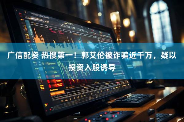 广信配资 热搜第一！郭艾伦被诈骗近千万，疑以投资入股诱导