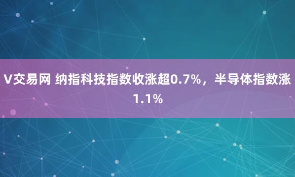 V交易网 纳指科技指数收涨超0.7%，半导体指数涨1.1%