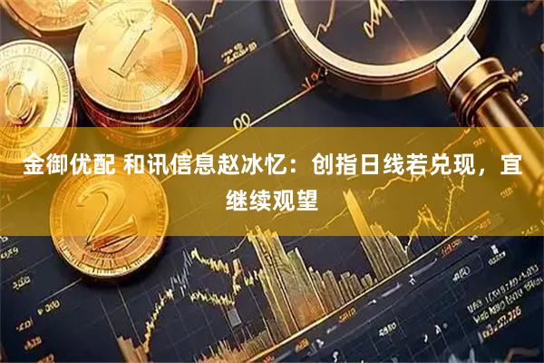 金御优配 和讯信息赵冰忆：创指日线若兑现，宜继续观望
