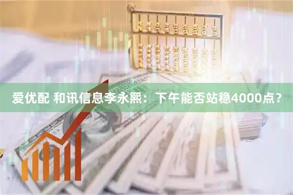 爱优配 和讯信息李永熙：下午能否站稳4000点？