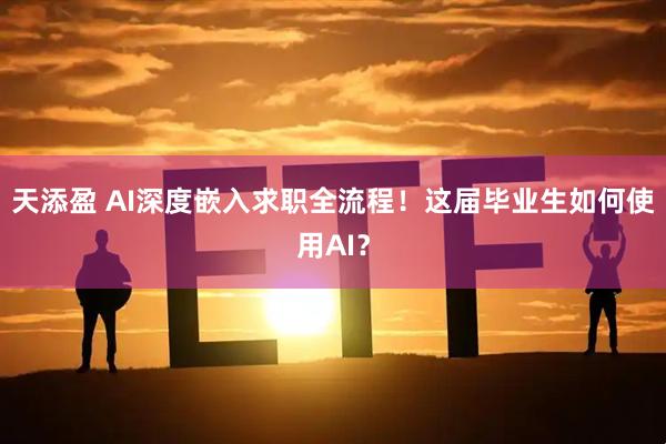 天添盈 AI深度嵌入求职全流程！这届毕业生如何使用AI？