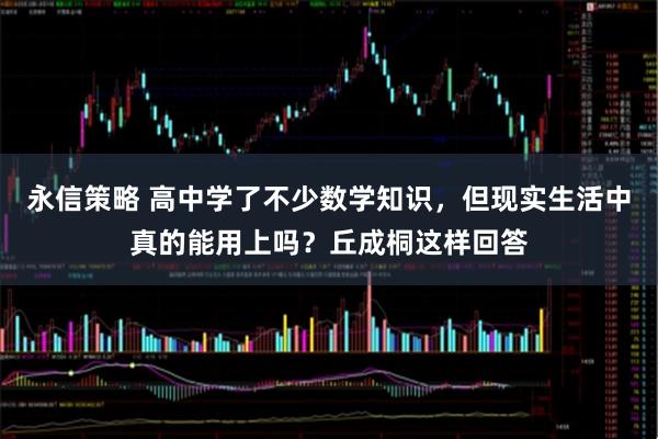 永信策略 高中学了不少数学知识，但现实生活中真的能用上吗？丘成桐这样回答